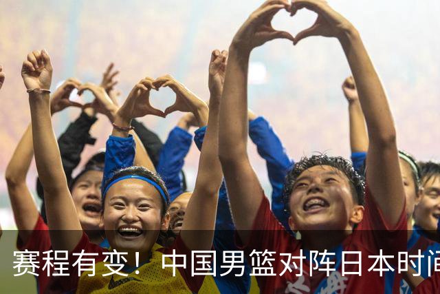 赛程有变！中国男篮对阵日本时间调整，赛前迎来3喜讯加1个坏消息